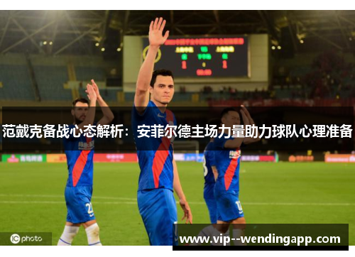 范戴克备战心态解析：安菲尔德主场力量助力球队心理准备