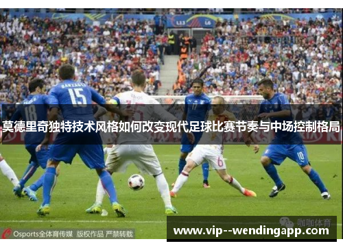莫德里奇独特技术风格如何改变现代足球比赛节奏与中场控制格局