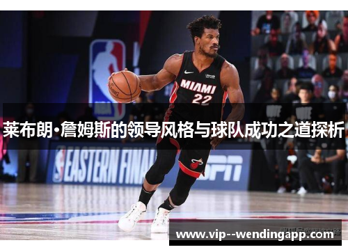 莱布朗·詹姆斯的领导风格与球队成功之道探析