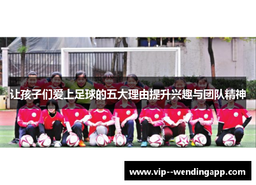 让孩子们爱上足球的五大理由提升兴趣与团队精神