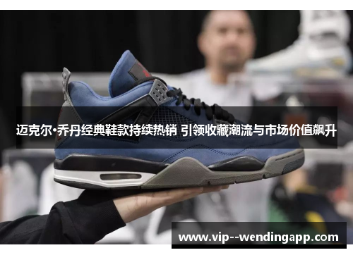 迈克尔·乔丹经典鞋款持续热销 引领收藏潮流与市场价值飙升