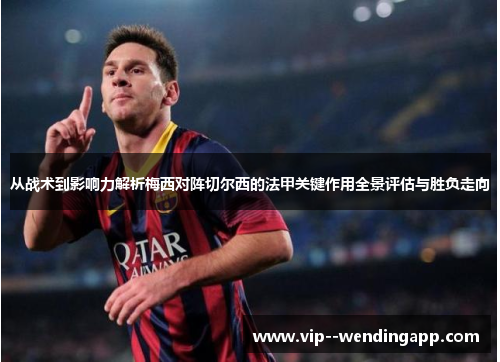 从战术到影响力解析梅西对阵切尔西的法甲关键作用全景评估与胜负走向