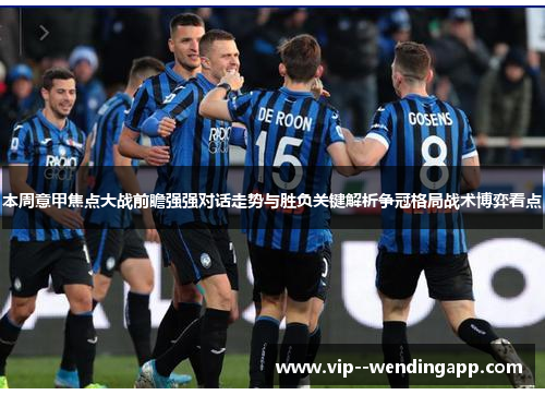 本周意甲焦点大战前瞻强强对话走势与胜负关键解析争冠格局战术博弈看点