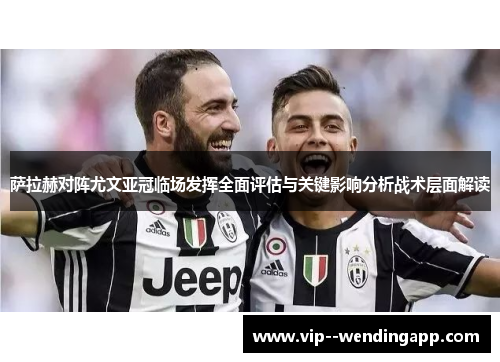 萨拉赫对阵尤文亚冠临场发挥全面评估与关键影响分析战术层面解读