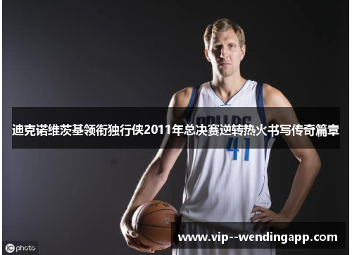 迪克诺维茨基领衔独行侠2011年总决赛逆转热火书写传奇篇章