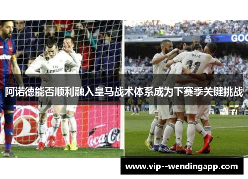 阿诺德能否顺利融入皇马战术体系成为下赛季关键挑战