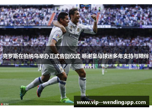 克罗斯在伯纳乌举办正式告别仪式 感谢皇马球迷多年支持与陪伴