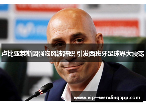 卢比亚莱斯因强吻风波辞职 引发西班牙足球界大震荡