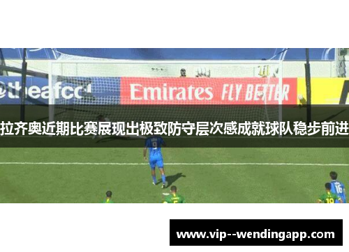 拉齐奥近期比赛展现出极致防守层次感成就球队稳步前进